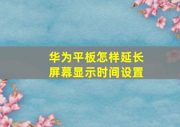 华为平板怎样延长屏幕显示时间设置