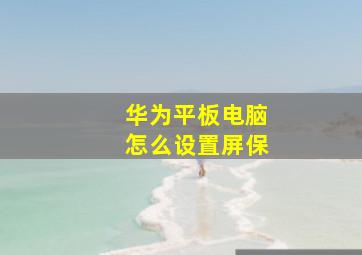 华为平板电脑怎么设置屏保