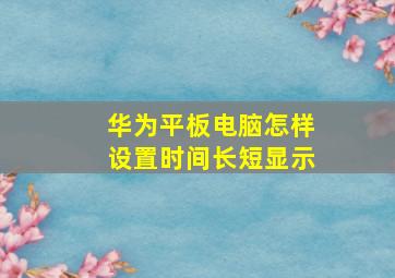 华为平板电脑怎样设置时间长短显示