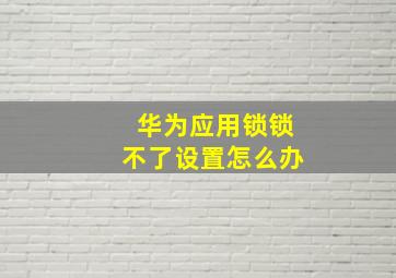 华为应用锁锁不了设置怎么办