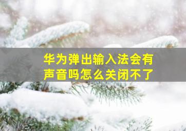 华为弹出输入法会有声音吗怎么关闭不了