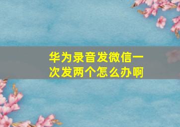 华为录音发微信一次发两个怎么办啊