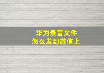 华为录音文件怎么发到微信上