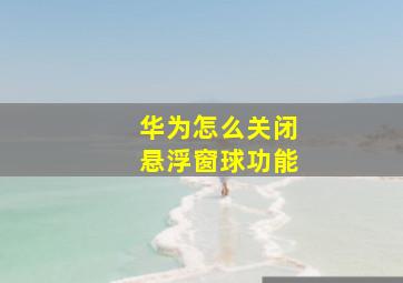 华为怎么关闭悬浮窗球功能