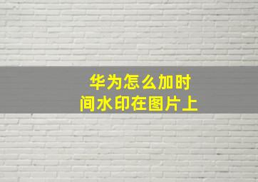 华为怎么加时间水印在图片上