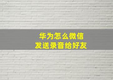 华为怎么微信发送录音给好友