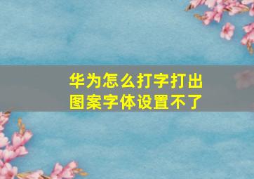 华为怎么打字打出图案字体设置不了