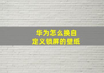 华为怎么换自定义锁屏的壁纸