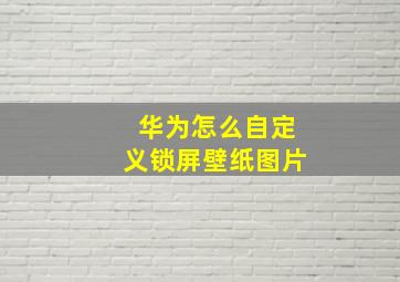 华为怎么自定义锁屏壁纸图片