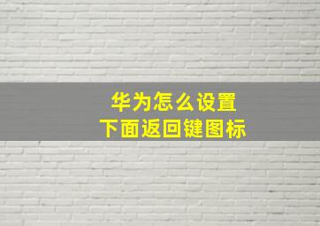 华为怎么设置下面返回键图标