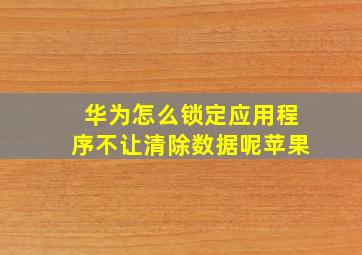 华为怎么锁定应用程序不让清除数据呢苹果