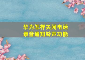 华为怎样关闭电话录音通知铃声功能