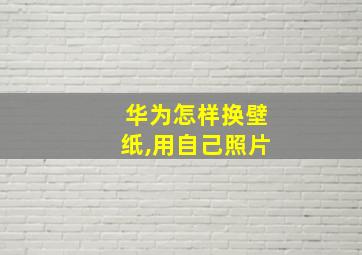 华为怎样换壁纸,用自己照片