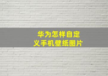 华为怎样自定义手机壁纸图片