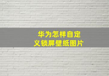 华为怎样自定义锁屏壁纸图片