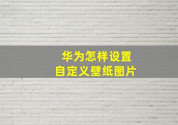 华为怎样设置自定义壁纸图片