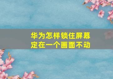 华为怎样锁住屏幕定在一个画面不动