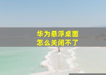 华为悬浮桌面怎么关闭不了