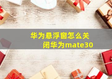 华为悬浮窗怎么关闭华为mate30