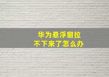 华为悬浮窗拉不下来了怎么办