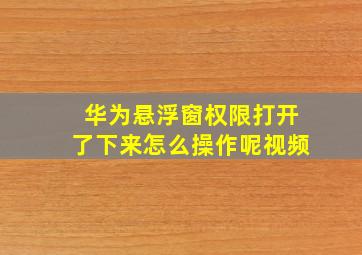 华为悬浮窗权限打开了下来怎么操作呢视频