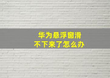 华为悬浮窗滑不下来了怎么办