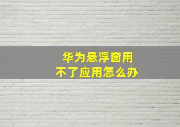 华为悬浮窗用不了应用怎么办