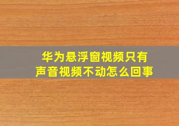 华为悬浮窗视频只有声音视频不动怎么回事