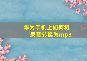 华为手机上如何将录音转换为mp3