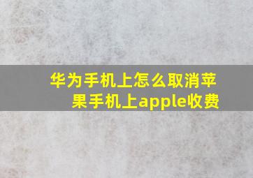 华为手机上怎么取消苹果手机上apple收费