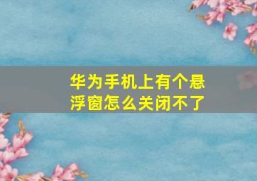 华为手机上有个悬浮窗怎么关闭不了