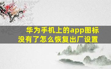 华为手机上的app图标没有了怎么恢复出厂设置