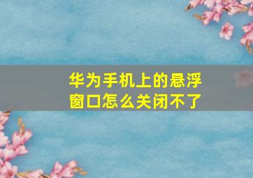 华为手机上的悬浮窗口怎么关闭不了