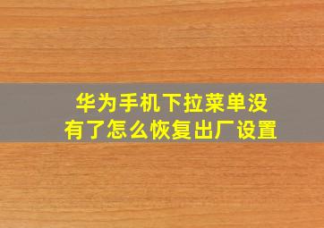 华为手机下拉菜单没有了怎么恢复出厂设置