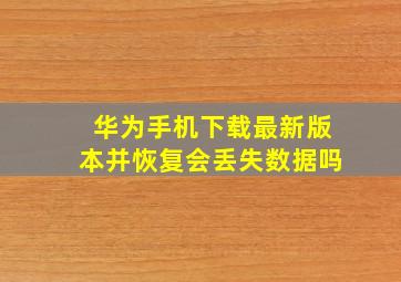 华为手机下载最新版本并恢复会丢失数据吗