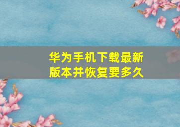 华为手机下载最新版本并恢复要多久