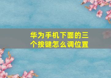 华为手机下面的三个按键怎么调位置