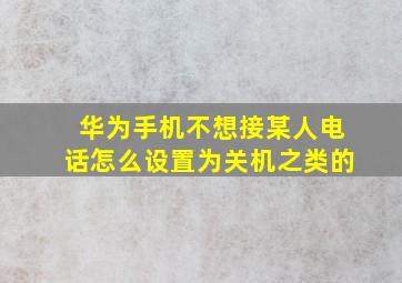 华为手机不想接某人电话怎么设置为关机之类的