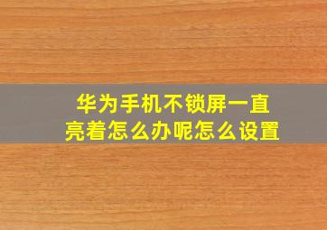 华为手机不锁屏一直亮着怎么办呢怎么设置