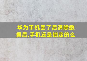 华为手机丢了后清除数据后,手机还是锁定的么