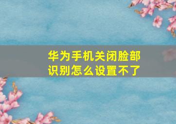 华为手机关闭脸部识别怎么设置不了