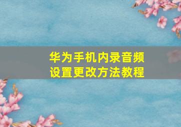 华为手机内录音频设置更改方法教程