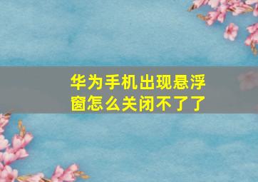 华为手机出现悬浮窗怎么关闭不了了