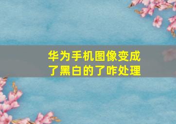 华为手机图像变成了黑白的了咋处理