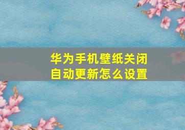 华为手机壁纸关闭自动更新怎么设置