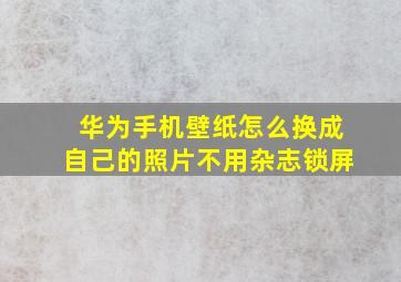 华为手机壁纸怎么换成自己的照片不用杂志锁屏