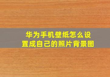 华为手机壁纸怎么设置成自己的照片背景图