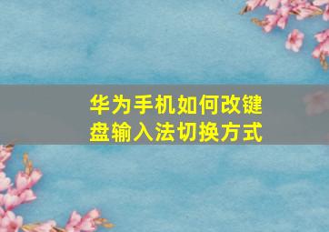 华为手机如何改键盘输入法切换方式