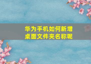 华为手机如何新增桌面文件夹名称呢