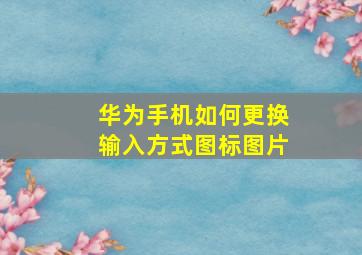 华为手机如何更换输入方式图标图片